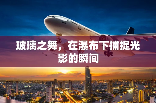 玻璃之舞，在瀑布下捕捉光影的瞬间