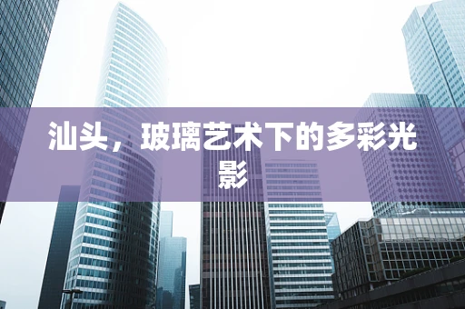 汕头，玻璃艺术下的多彩光影