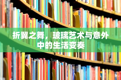折翼之舞，玻璃艺术与意外中的生活变奏