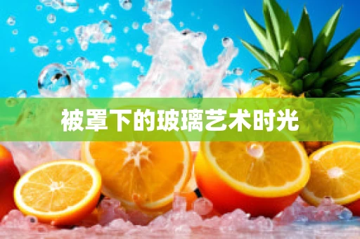 被罩下的玻璃艺术时光