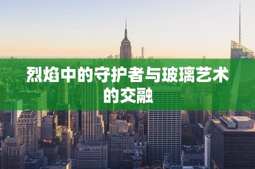 烈焰中的守护者与玻璃艺术的交融