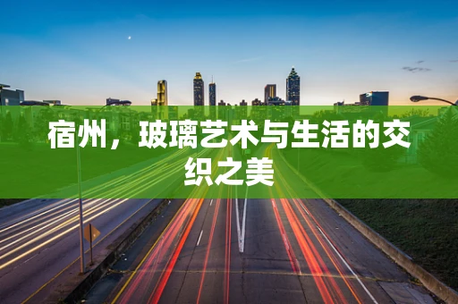 宿州，玻璃艺术与生活的交织之美