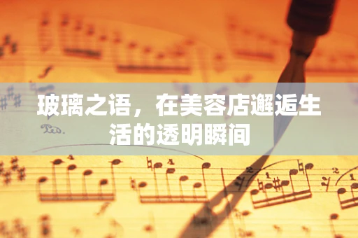 玻璃之语，在美容店邂逅生活的透明瞬间