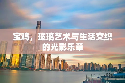 宝鸡，玻璃艺术与生活交织的光影乐章