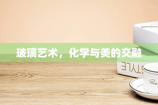 玻璃艺术，化学与美的交融