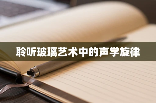 聆听玻璃艺术中的声学旋律