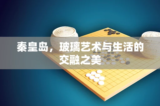 秦皇岛，玻璃艺术与生活的交融之美