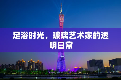 足浴时光，玻璃艺术家的透明日常