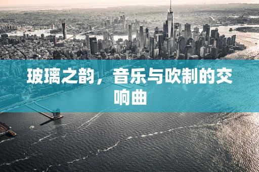 玻璃之韵，音乐与吹制的交响曲