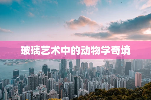 玻璃艺术中的动物学奇境