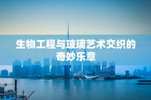 生物工程与玻璃艺术交织的奇妙乐章