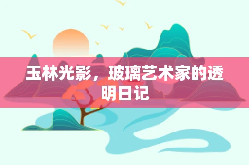 玉林光影，玻璃艺术家的透明日记