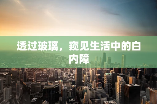 透过玻璃，窥见生活中的白内障