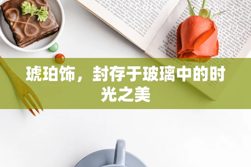 琥珀饰，封存于玻璃中的时光之美