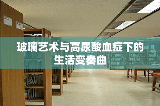 玻璃艺术与高尿酸血症下的生活变奏曲