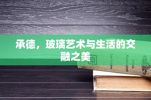 承德，玻璃艺术与生活的交融之美