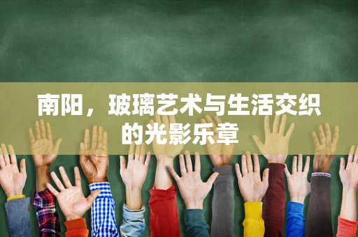 南阳，玻璃艺术与生活交织的光影乐章