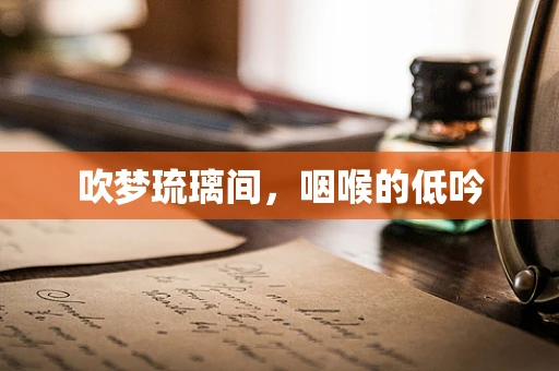 吹梦琉璃间，咽喉的低吟
