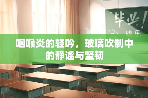 咽喉炎的轻吟，玻璃吹制中的静谧与坚韧