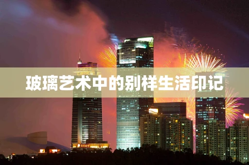 玻璃艺术中的别样生活印记