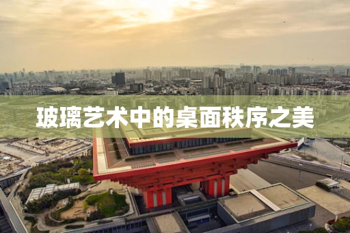 玻璃艺术中的桌面秩序之美