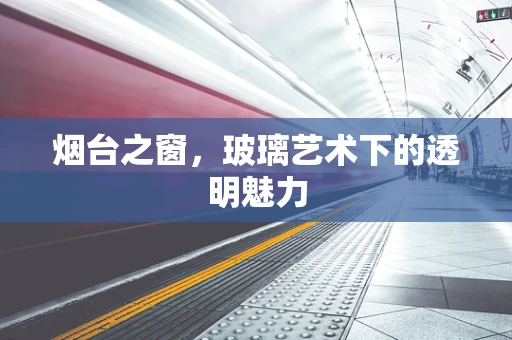 烟台之窗，玻璃艺术下的透明魅力