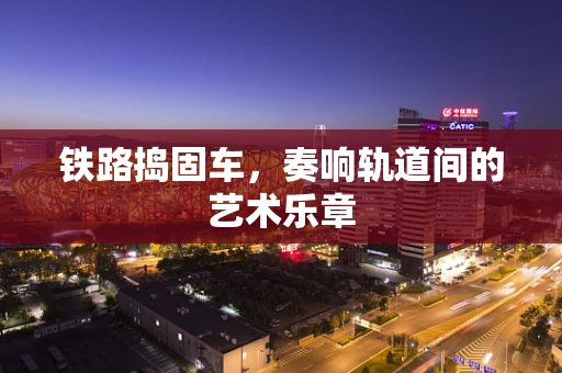 铁路捣固车，奏响轨道间的艺术乐章