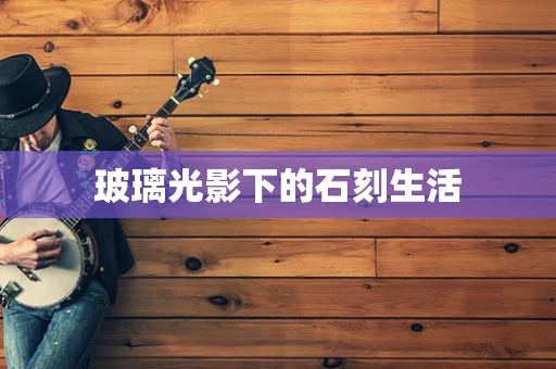 玻璃光影下的石刻生活