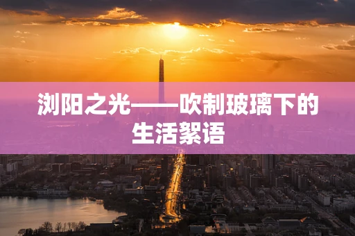 浏阳之光——吹制玻璃下的生活絮语