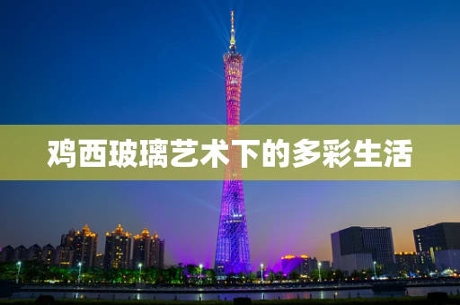 鸡西玻璃艺术下的多彩生活