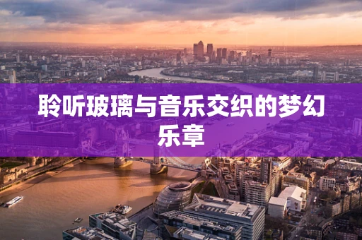 聆听玻璃与音乐交织的梦幻乐章