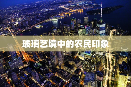 玻璃艺境中的农民印象