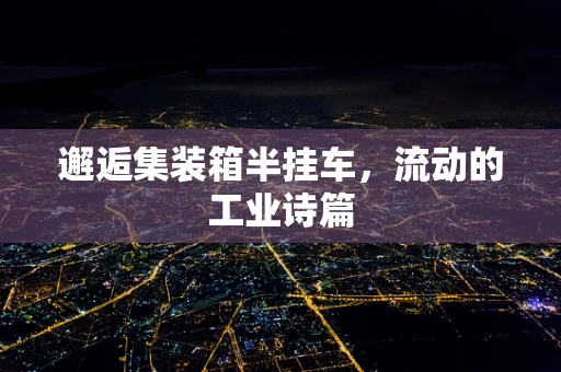 邂逅集装箱半挂车，流动的工业诗篇
