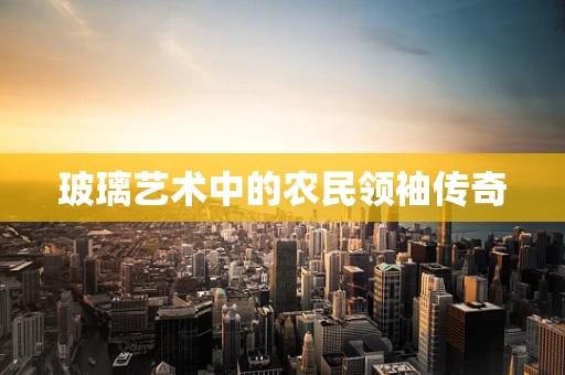 玻璃艺术中的农民领袖传奇