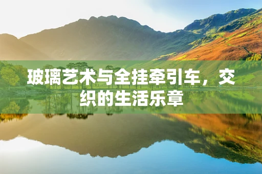 玻璃艺术与全挂牵引车，交织的生活乐章