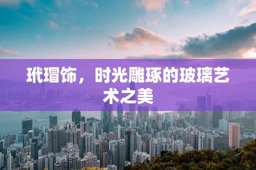 玳瑁饰，时光雕琢的玻璃艺术之美