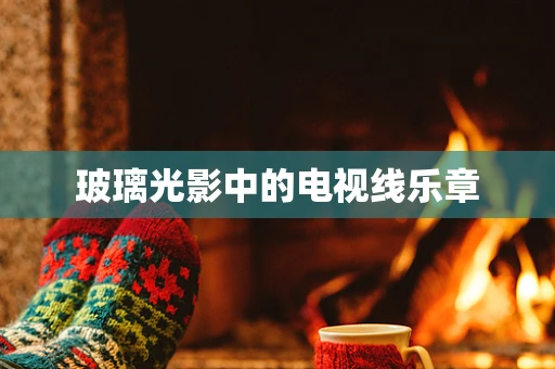 玻璃光影中的电视线乐章