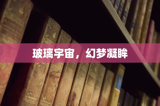 玻璃宇宙，幻梦凝眸
