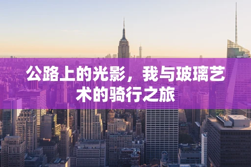 公路上的光影，我与玻璃艺术的骑行之旅
