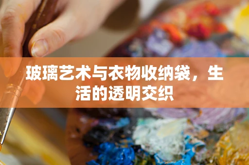 玻璃艺术与衣物收纳袋，生活的透明交织