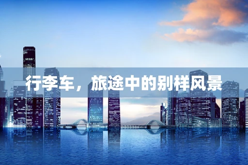 行李车，旅途中的别样风景