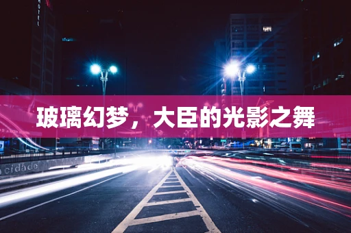 玻璃幻梦，大臣的光影之舞