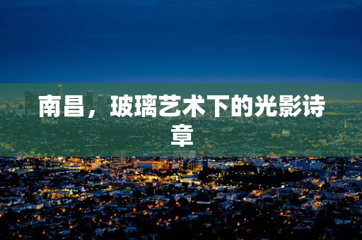 南昌，玻璃艺术下的光影诗章