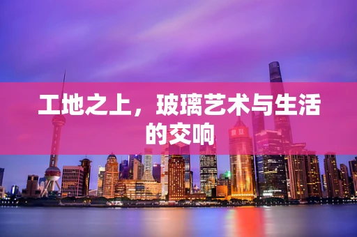 工地之上，玻璃艺术与生活的交响