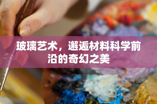 玻璃艺术，邂逅材料科学前沿的奇幻之美