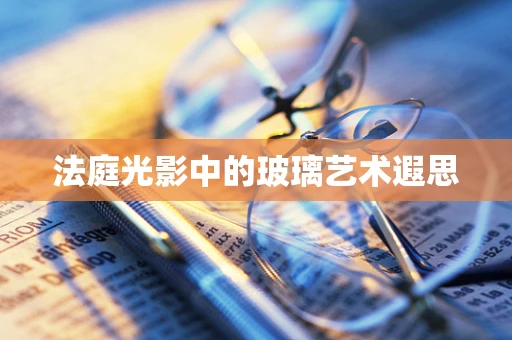 法庭光影中的玻璃艺术遐思