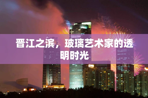 晋江之滨，玻璃艺术家的透明时光