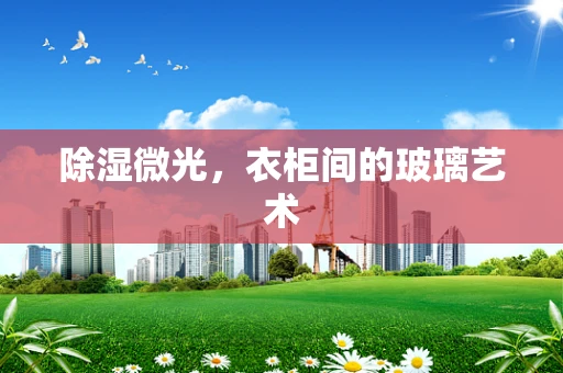 除湿微光，衣柜间的玻璃艺术