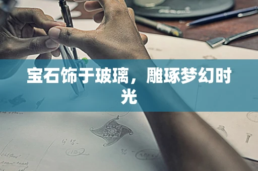 宝石饰于玻璃，雕琢梦幻时光