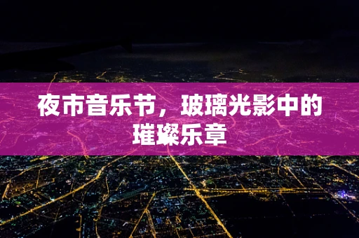 夜市音乐节，玻璃光影中的璀璨乐章
